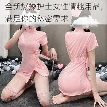 全新爆操护士女性情趣用品,满足你的私密需求