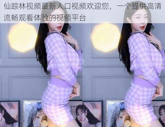 仙踪林视频最新入口视频欢迎您,一个提供高清流畅观看体验的视频平台