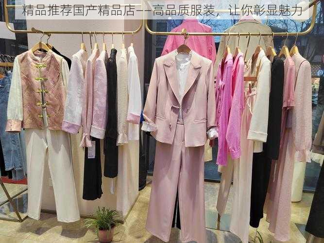 精品推荐国产精品店——高品质服装,让你彰显魅力