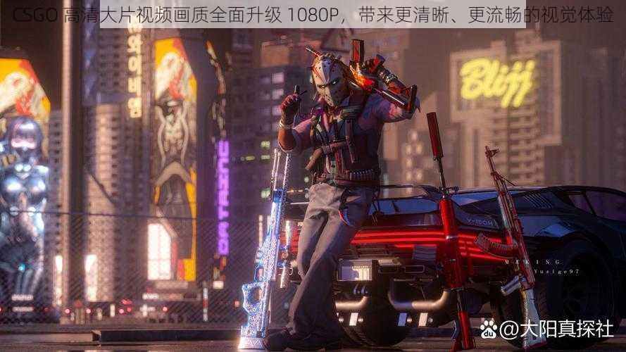 CSGO 高清大片视频画质全面升级 1080P，带来更清晰、更流畅的视觉体验