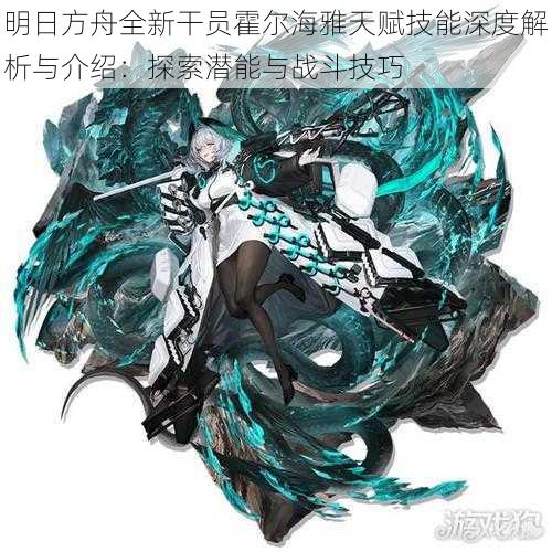明日方舟全新干员霍尔海雅天赋技能深度解析与介绍:探索潜能与战斗技巧