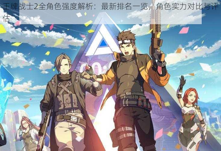 王牌战士2全角色强度解析:最新排名一览,角色实力对比与评估
