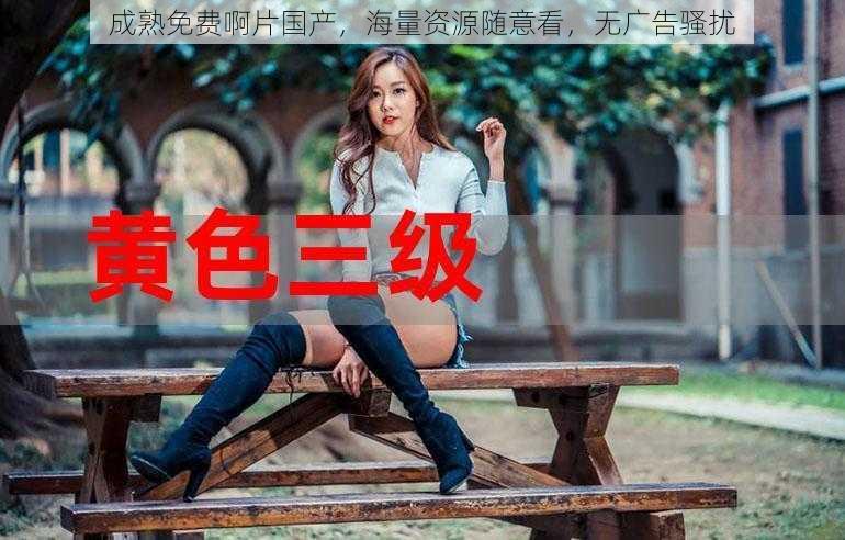 成熟免费啊片国产,海量资源随意看,无广告骚扰