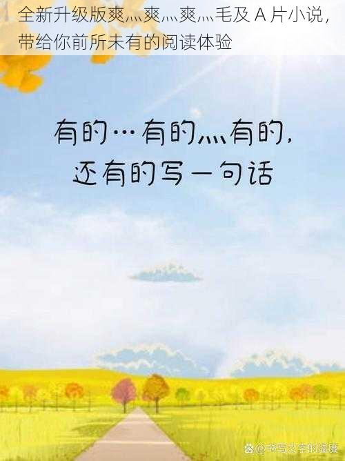 全新升级版爽灬爽灬爽灬毛及 A 片小说,带给你前所未有的阅读体验