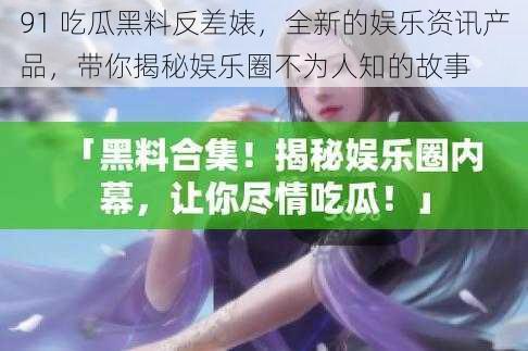 91 吃瓜黑料反差婊,全新的娱乐资讯产品,带你揭秘娱乐圈不为人知的故事