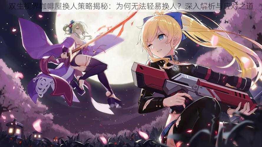 双生视界咖啡屋换人策略揭秘:为何无法轻易换人?深入解析与应对之道