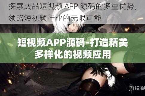 探索成品短视频 APP 源码的多重优势，领略短视频行业的无限可能