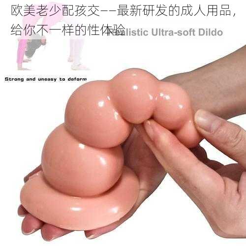 欧美老少配孩交——最新研发的成人用品,给你不一样的性体验
