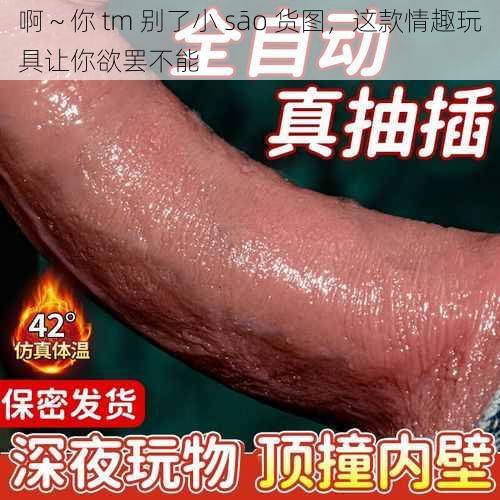 啊~你 tm 别了小 sāo 货图,这款情趣玩具让你欲罢不能