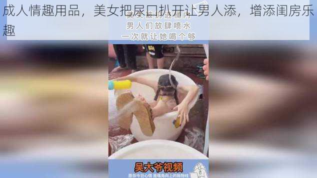 成人情趣用品,美女把尿囗扒开让男人添,增添闺房乐趣