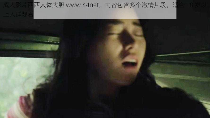 成人影片西西人体大胆 www.44net,内容包含多个激情片段,适合 18 岁以上人群观看