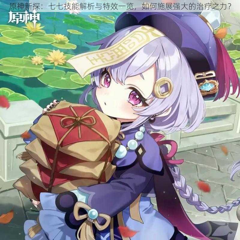 原神新探:七七技能解析与特效一览,如何施展强大的治疗之力?