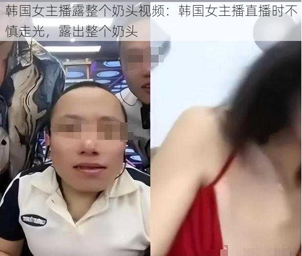 韩国女主播露整个奶头视频:韩国女主播直播时不慎走光,露出整个奶头