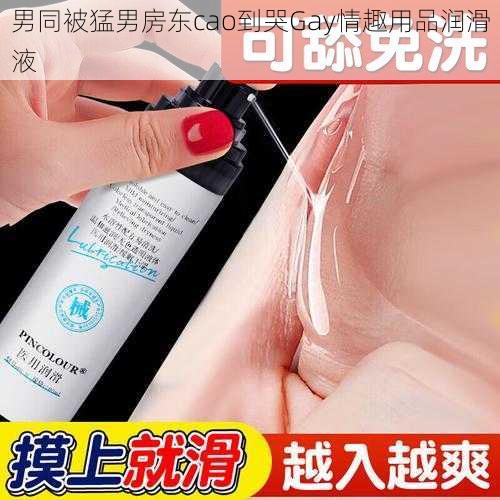 男同被猛男房东cao到哭Gay情趣用品润滑液