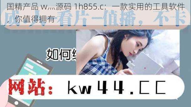 国精产品 w灬源码 1h855.c:一款实用的工具软件,你值得拥有