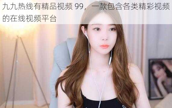 九九热线有精品视频 99,一款包含各类精彩视频的在线视频平台