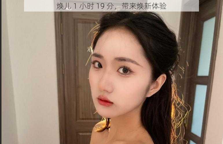 焕儿 1 小时 19 分,带来焕新体验