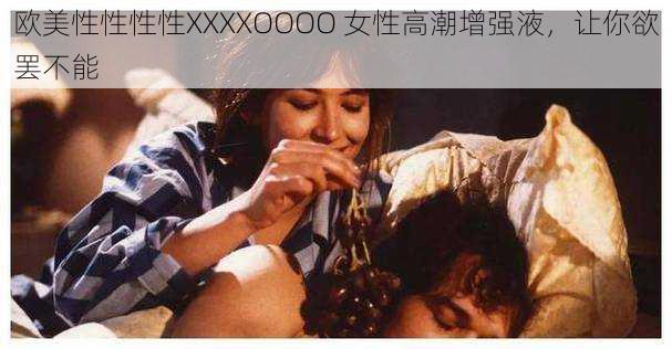 欧美性性性性XXXXOOOO 女性高潮增强液,让你欲罢不能
