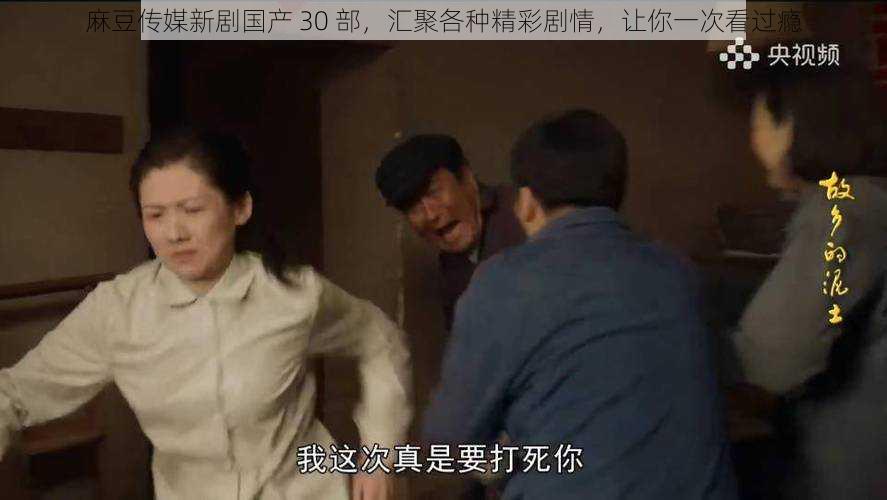 麻豆传媒新剧国产 30 部,汇聚各种精彩剧情,让你一次看过瘾