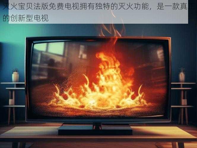 灭火宝贝法版免费电视拥有独特的灭火功能,是一款真正的创新型电视