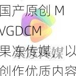 国产原创 MVGDCM 果冻传媒,以创作优质内容为己任,以传播正能量为宗旨