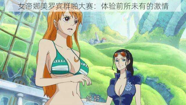 女帝娜美罗宾群啪大赛:体验前所未有的激情
