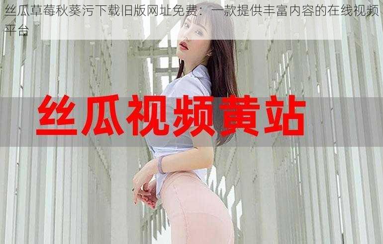 丝瓜草莓秋葵污下载旧版网址免费:一款提供丰富内容的在线视频平台