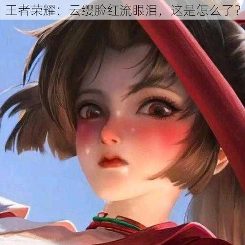 王者荣耀:云缨脸红流眼泪,这是怎么了?