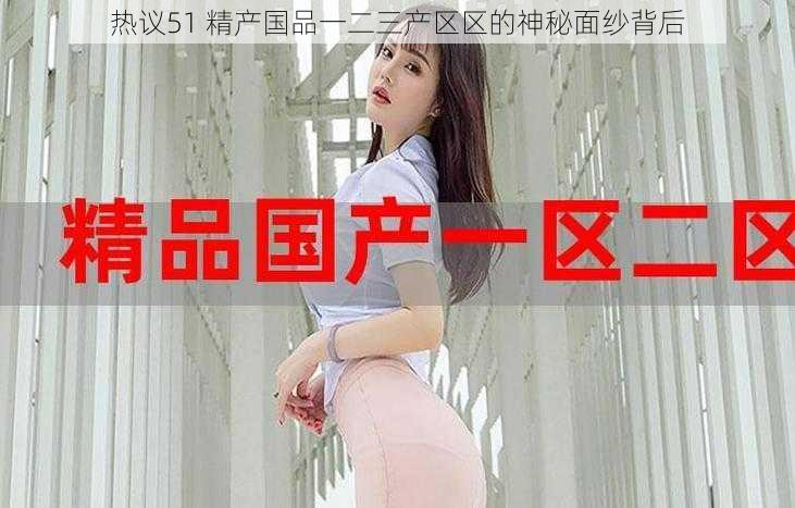 热议51 精产国品一二三产区区的神秘面纱背后