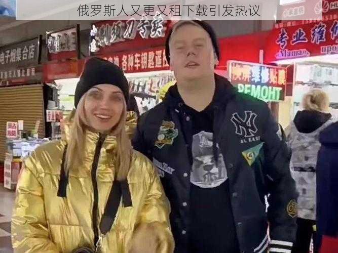 俄罗斯人又更又租下载引发热议
