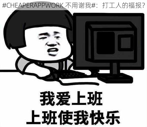 #CHEAPERAPPWORK 不用谢我#:打工人的福报?