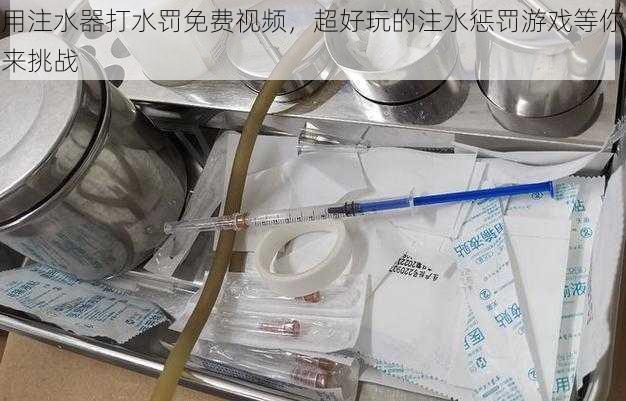 用注水器打水罚免费视频,超好玩的注水惩罚游戏等你来挑战