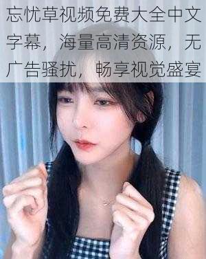 忘忧草视频免费大全中文字幕,海量高清资源,无广告骚扰,畅享视觉盛宴