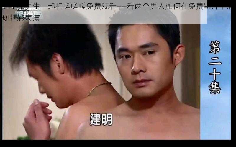 男生和男生一起相嗟嗟嗟免费观看——看两个男人如何在免费影片中展现精彩表演