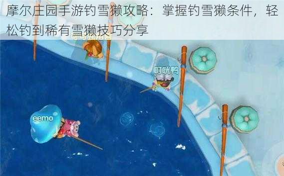 摩尔庄园手游钓雪獭攻略:掌握钓雪獭条件,轻松钓到稀有雪獭技巧分享