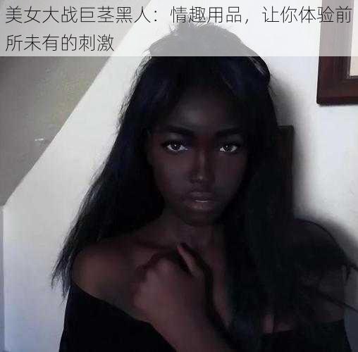 美女大战巨茎黑人:情趣用品,让你体验前所未有的刺激