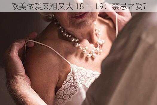 欧美做爰又粗又大 18 一 L9:禁忌之爱?