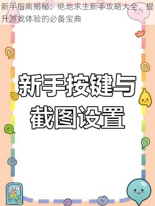 新手指南揭秘:绝地求生新手攻略大全,提升游戏体验的必备宝典