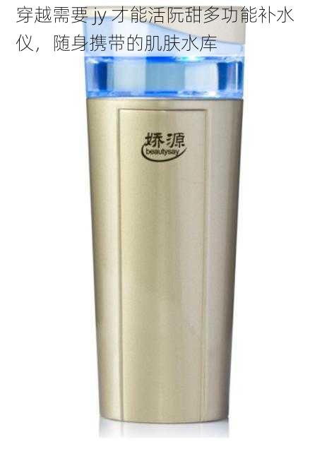 穿越需要 jy 才能活阮甜多功能补水仪,随身携带的肌肤水库