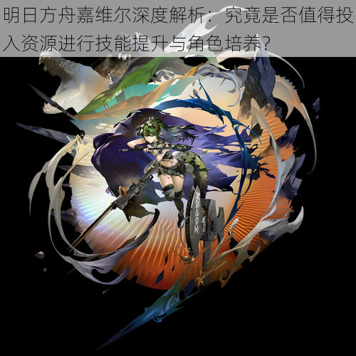 明日方舟嘉维尔深度解析:究竟是否值得投入资源进行技能提升与角色培养?