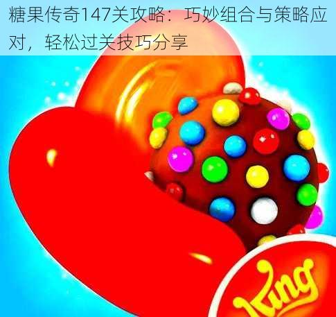糖果传奇147关攻略:巧妙组合与策略应对,轻松过关技巧分享
