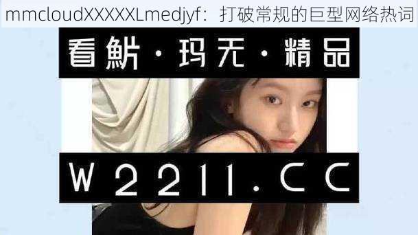 mmcloudXXXXXLmedjyf:打破常规的巨型网络热词