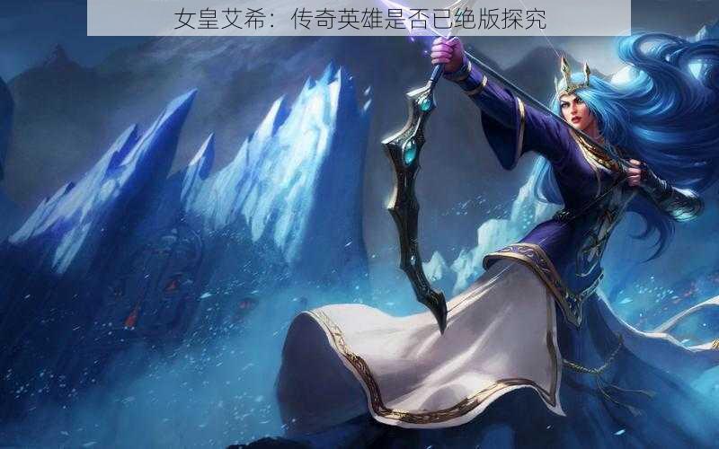 女皇艾希:传奇英雄是否已绝版探究