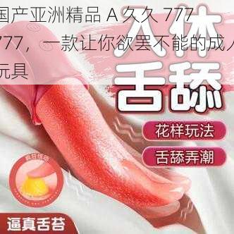 国产亚洲精品 A 久久 777777,一款让你欲罢不能的成人玩具