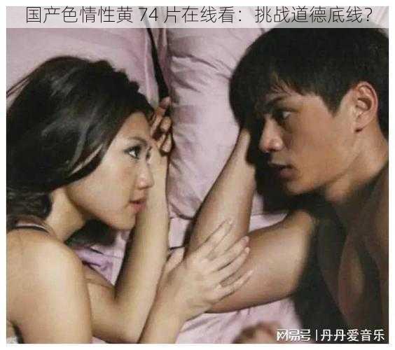 国产色情性黄 74 片在线看:挑战道德底线?