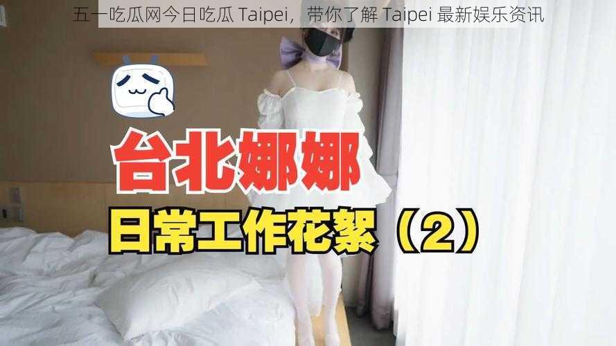 五一吃瓜网今日吃瓜 Taipei,带你了解 Taipei 最新娱乐资讯