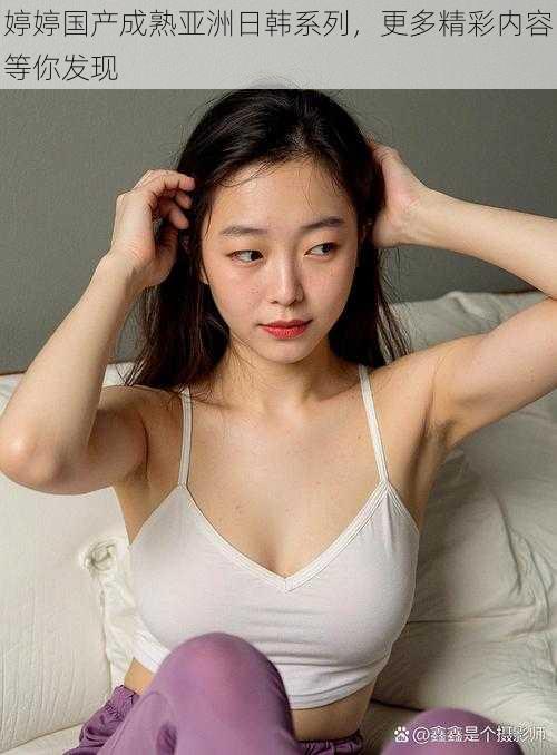 婷婷国产成熟亚洲日韩系列,更多精彩内容等你发现