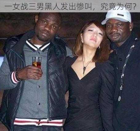 一女战三男黑人发出惨叫,究竟为何?