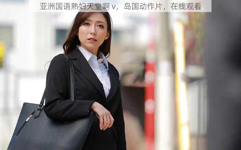 亚洲国语熟妇天堂啊 v,岛国动作片,在线观看