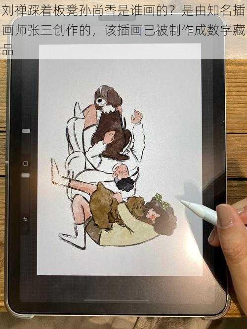 刘禅踩着板凳孙尚香是谁画的?是由知名插画师张三创作的,该插画已被制作成数字藏品